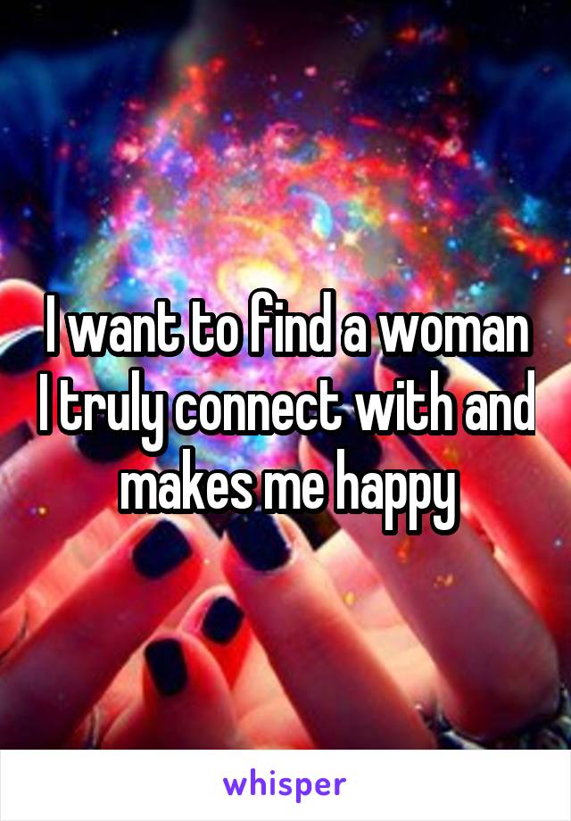 I want to find a woman I truly connect with and makes me happy