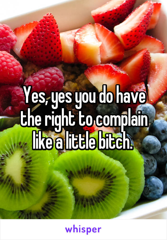 Yes, yes you do have the right to complain like a little bitch. 