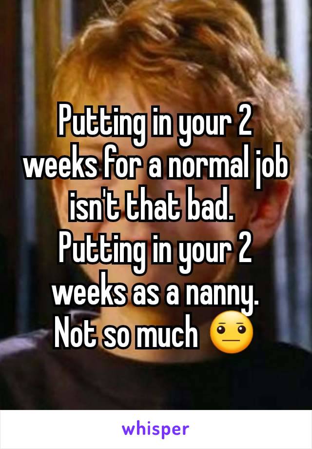 Putting in your 2 weeks for a normal job isn't that bad. 
Putting in your 2 weeks as a nanny.
Not so much 😐