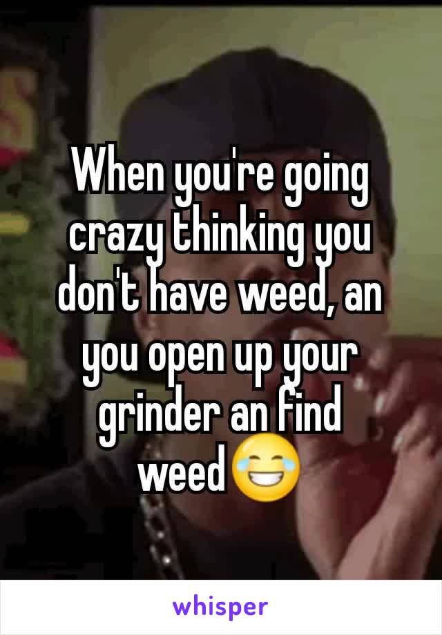 When you're going crazy thinking you don't have weed, an you open up your grinder an find weed😂