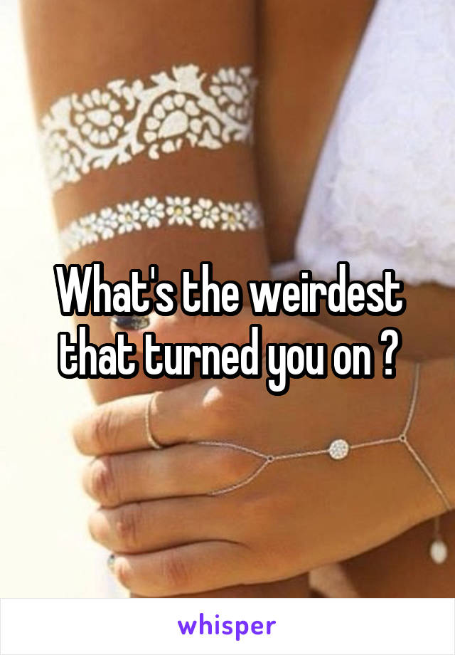 What's the weirdest that turned you on ?