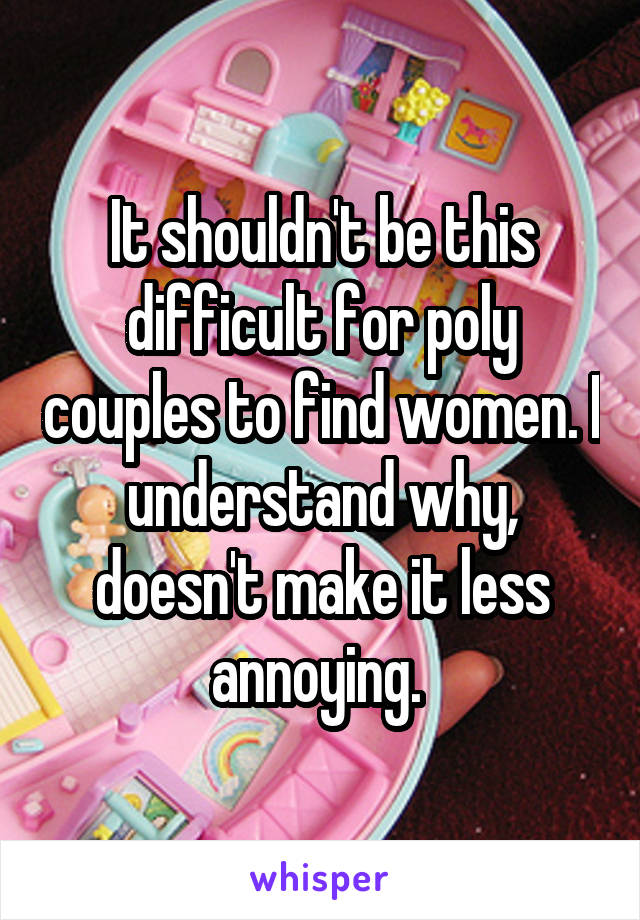 It shouldn't be this difficult for poly couples to find women. I understand why, doesn't make it less annoying. 