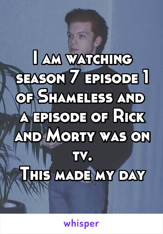 I am watching season 7 episode 1 of Shameless and  a episode of Rick and Morty was on tv.
This made my day