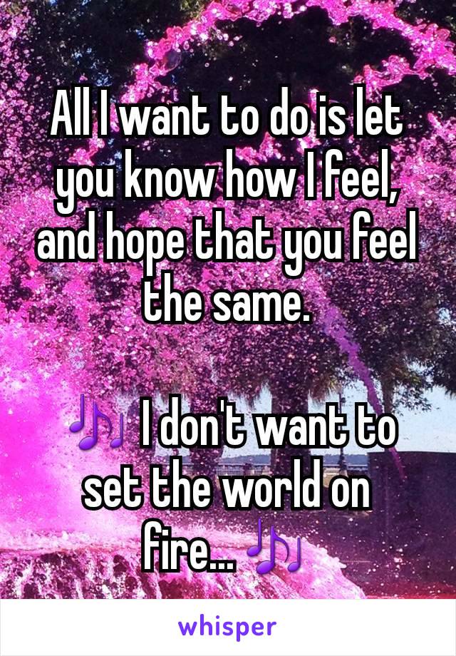 All I want to do is let you know how I feel, and hope that you feel the same.

🎶 I don't want to set the world on fire...🎶