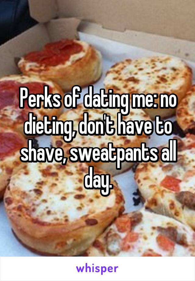 Perks of dating me: no dieting, don't have to shave, sweatpants all day.