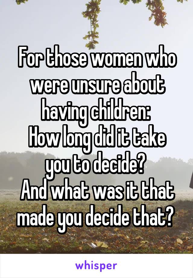 For those women who were unsure about having children: 
How long did it take you to decide? 
And what was it that made you decide that? 