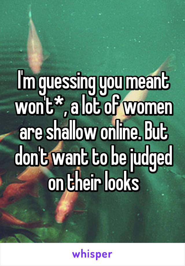 I'm guessing you meant won't*, a lot of women are shallow online. But don't want to be judged on their looks