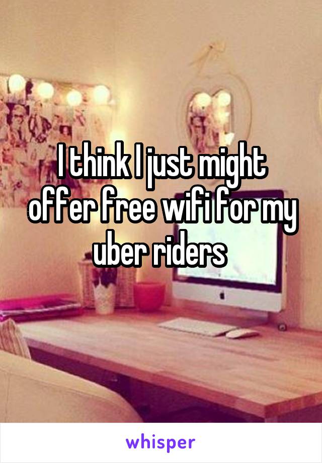 I think I just might offer free wifi for my uber riders 
