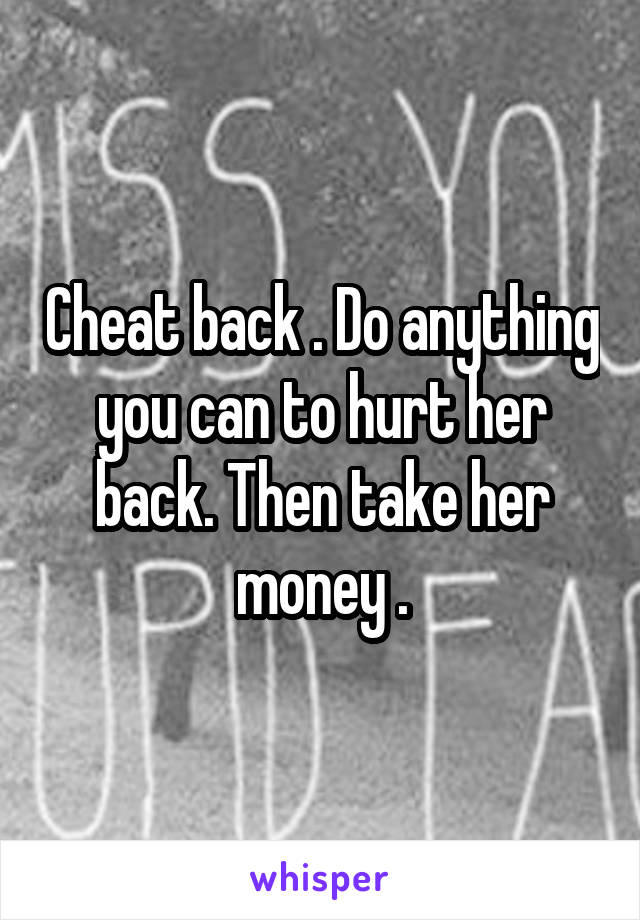 Cheat back . Do anything you can to hurt her back. Then take her money .