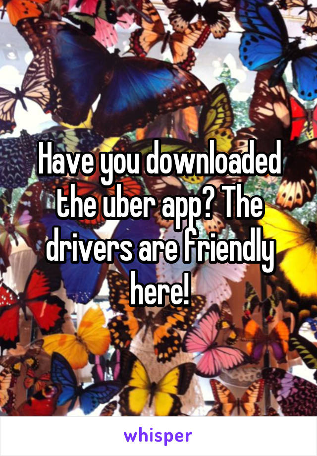 Have you downloaded the uber app? The drivers are friendly here!