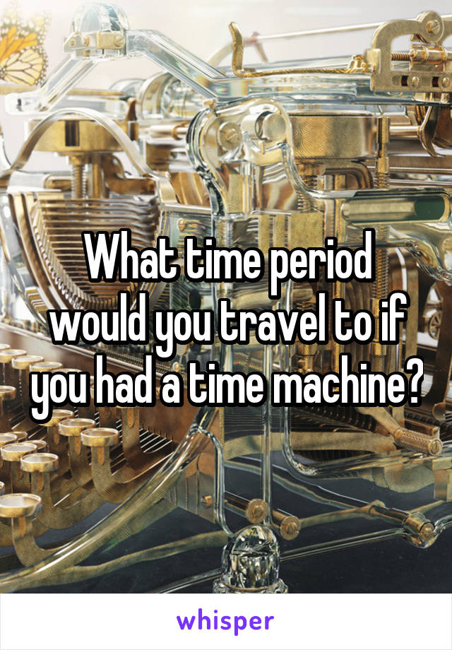 What time period would you travel to if you had a time machine?