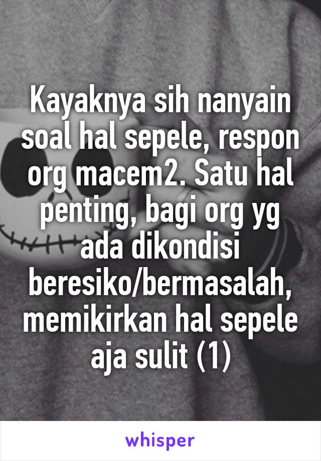 Kayaknya sih nanyain soal hal sepele, respon org macem2. Satu hal penting, bagi org yg ada dikondisi beresiko/bermasalah, memikirkan hal sepele aja sulit (1)