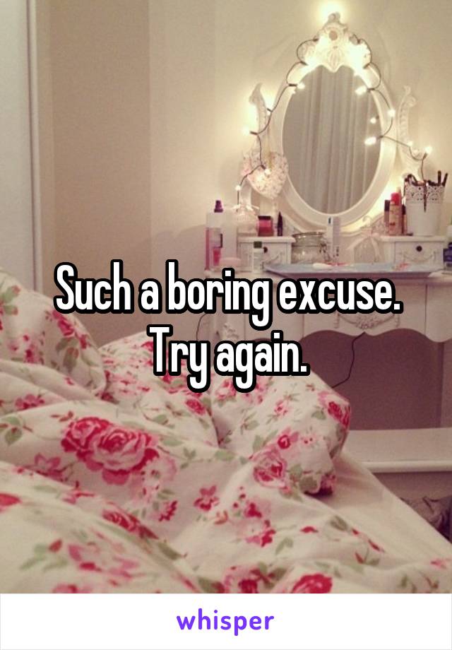 Such a boring excuse. Try again.