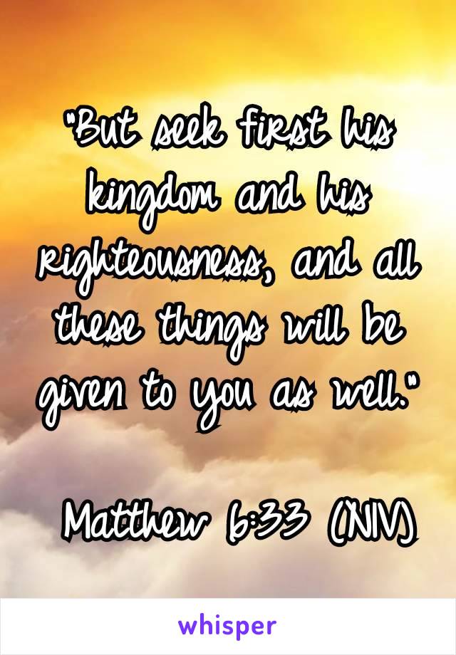 “But seek first his kingdom and his righteousness, and all these things will be given to you as well.”

 Matthew 6:33 (NIV)