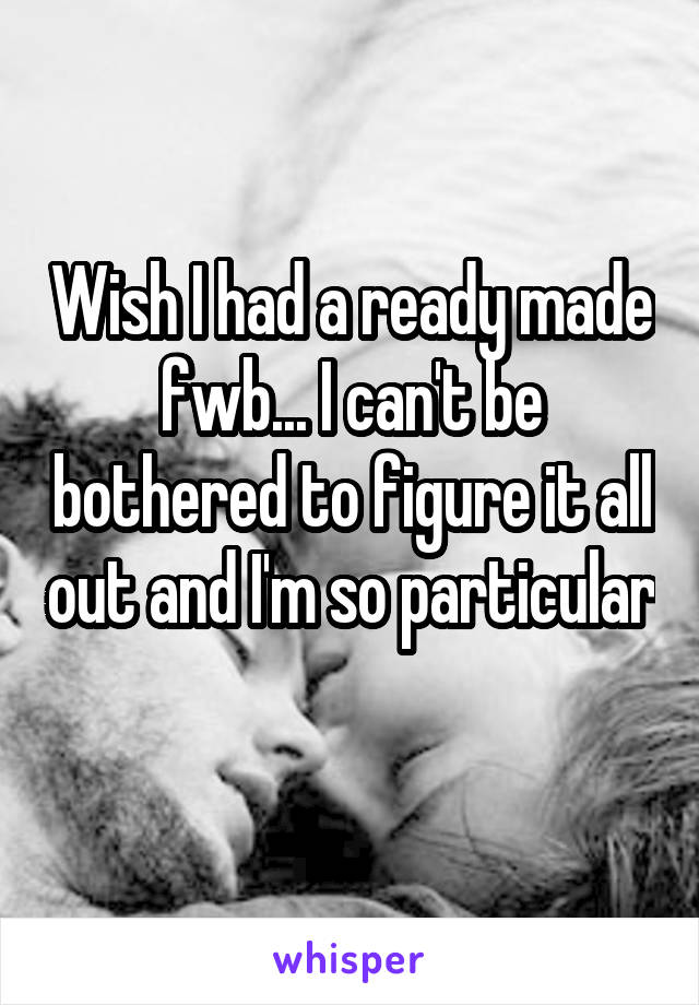 Wish I had a ready made fwb... I can't be bothered to figure it all out and I'm so particular 