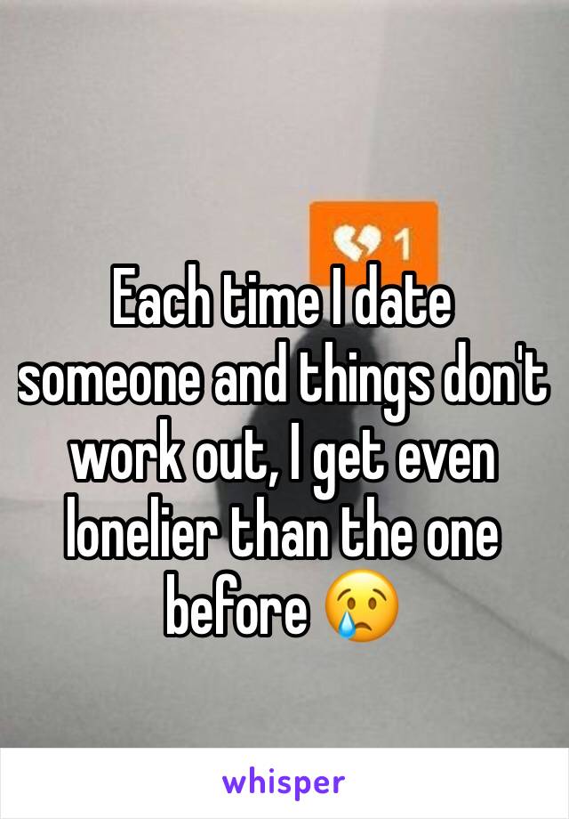 Each time I date someone and things don't work out, I get even lonelier than the one before 😢