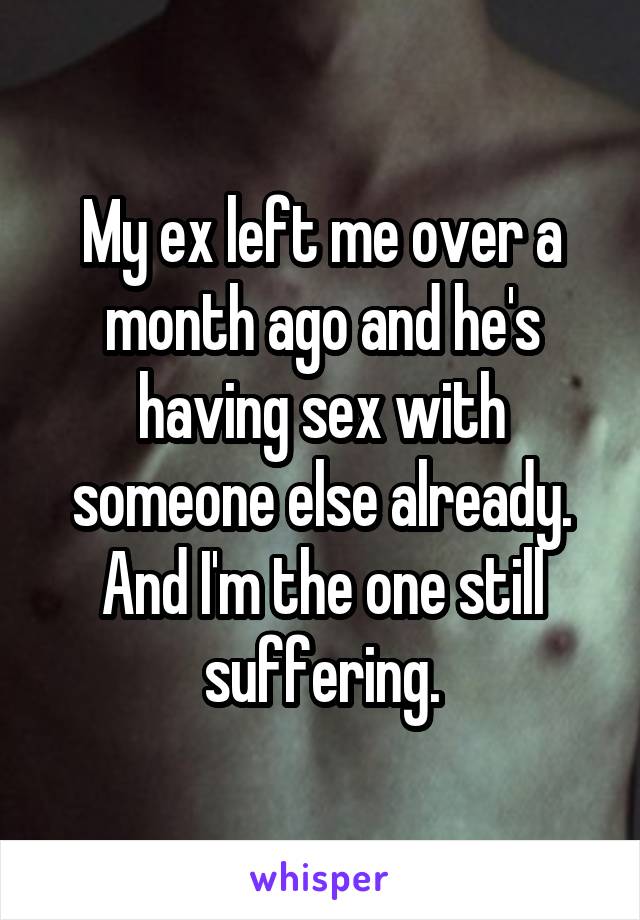 My ex left me over a month ago and he's having sex with someone else already. And I'm the one still suffering.