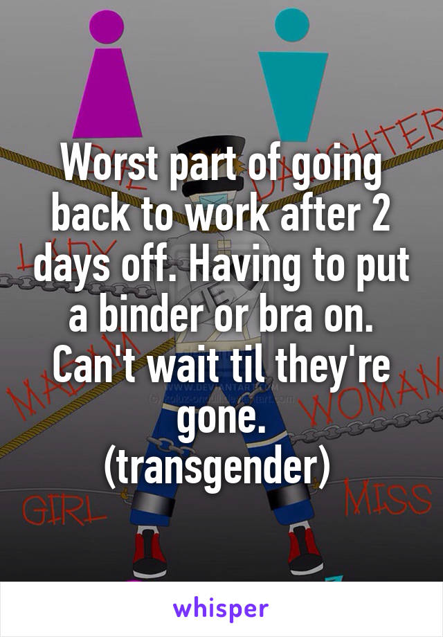 Worst part of going back to work after 2 days off. Having to put a binder or bra on. Can't wait til they're gone.
(transgender) 