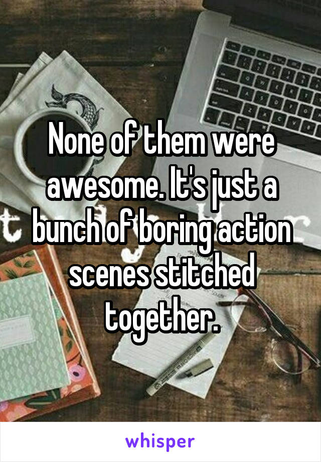 None of them were awesome. It's just a bunch of boring action scenes stitched together.