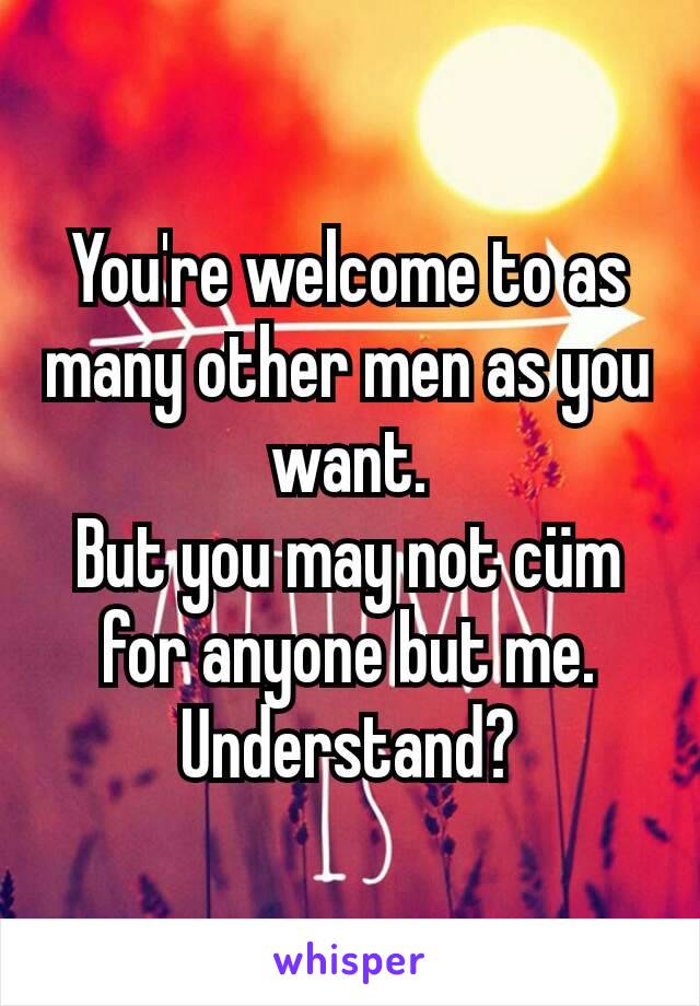 You're welcome to as many other men as you want.
But you may not cüm for anyone but me.
Understand?