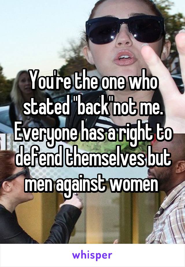 You're the one who stated "back"not me. Everyone has a right to defend themselves but men against women 