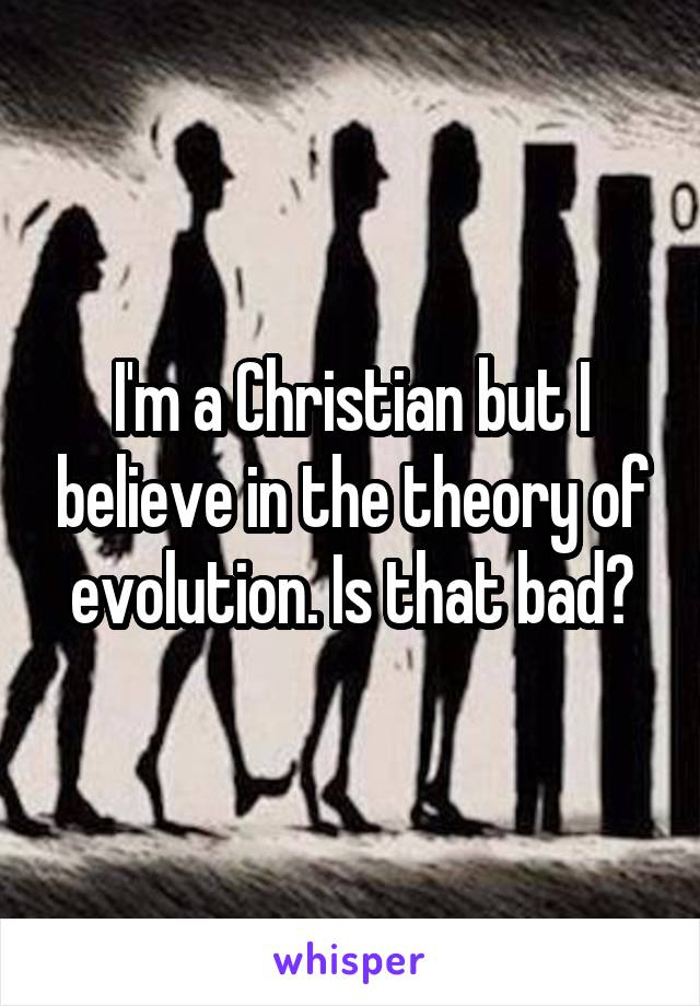 I'm a Christian but I believe in the theory of evolution. Is that bad?