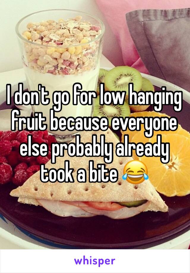 I don't go for low hanging fruit because everyone else probably already took a bite 😂