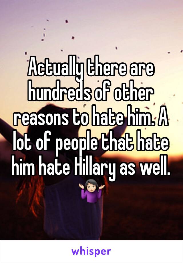 Actually there are hundreds of other reasons to hate him. A lot of people that hate him hate Hillary as well. 🤷🏻‍♀️