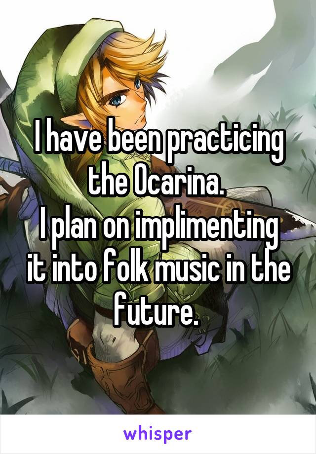 I have been practicing the Ocarina. 
I plan on implimenting it into folk music in the future. 