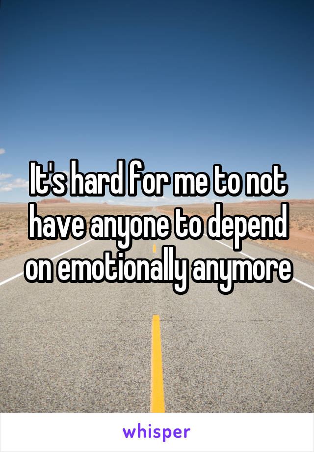 It's hard for me to not have anyone to depend on emotionally anymore