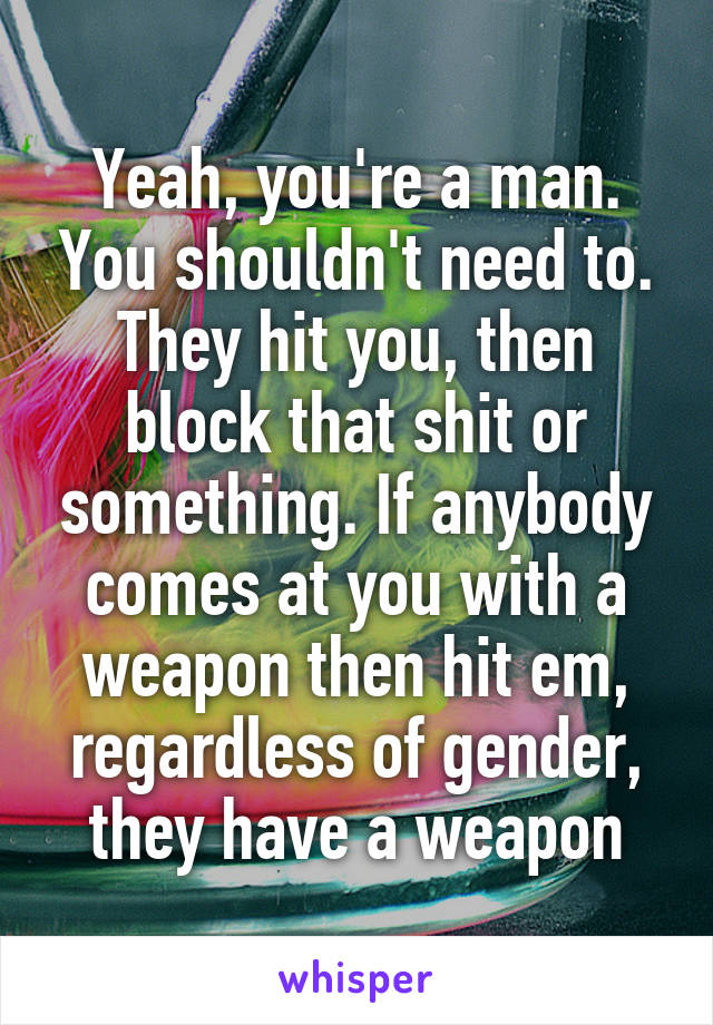 Yeah, you're a man. You shouldn't need to. They hit you, then block that shit or something. If anybody comes at you with a weapon then hit em, regardless of gender, they have a weapon