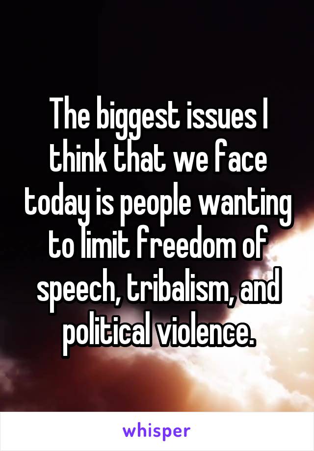 The biggest issues I think that we face today is people wanting to limit freedom of speech, tribalism, and political violence.