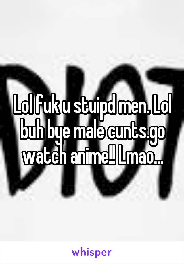 Lol fuk u stuipd men. Lol buh bye male cunts.go watch anime!! Lmao...