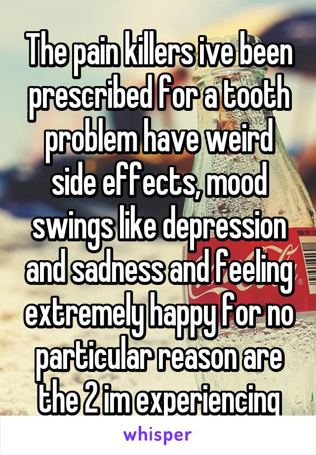 The pain killers ive been prescribed for a tooth problem have weird side effects, mood swings like depression and sadness and feeling extremely happy for no particular reason are the 2 im experiencing