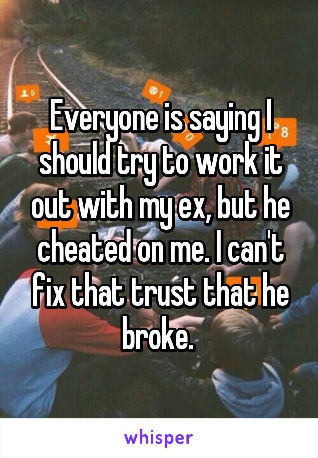 Everyone is saying I should try to work it out with my ex, but he cheated on me. I can't fix that trust that he broke. 