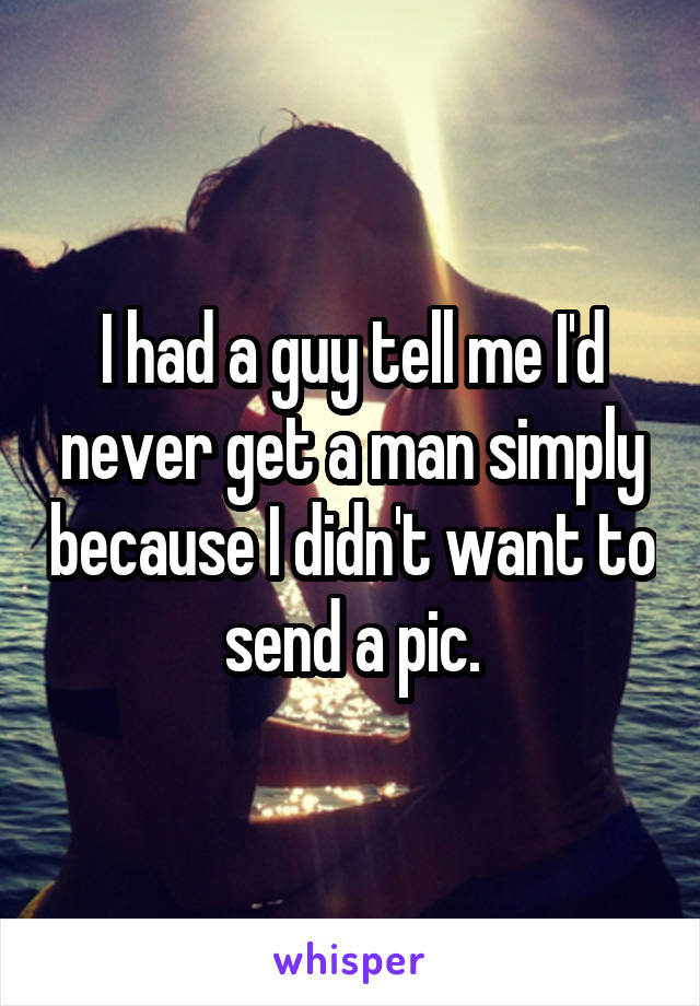 I had a guy tell me I'd never get a man simply because I didn't want to send a pic.