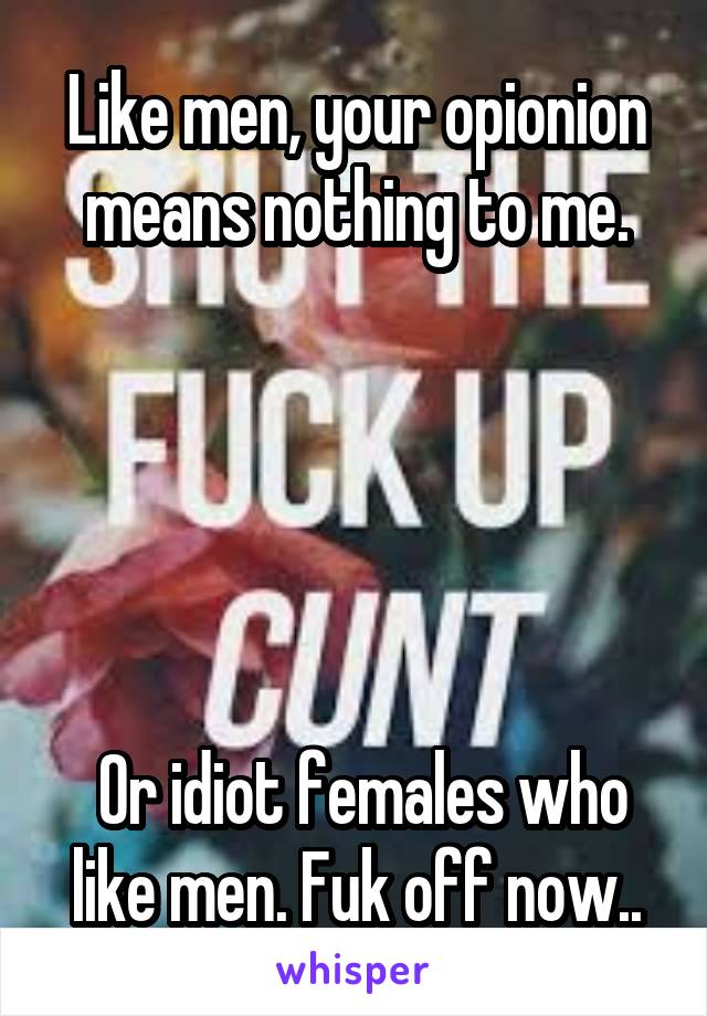 Like men, your opionion means nothing to me.





 Or idiot females who like men. Fuk off now..