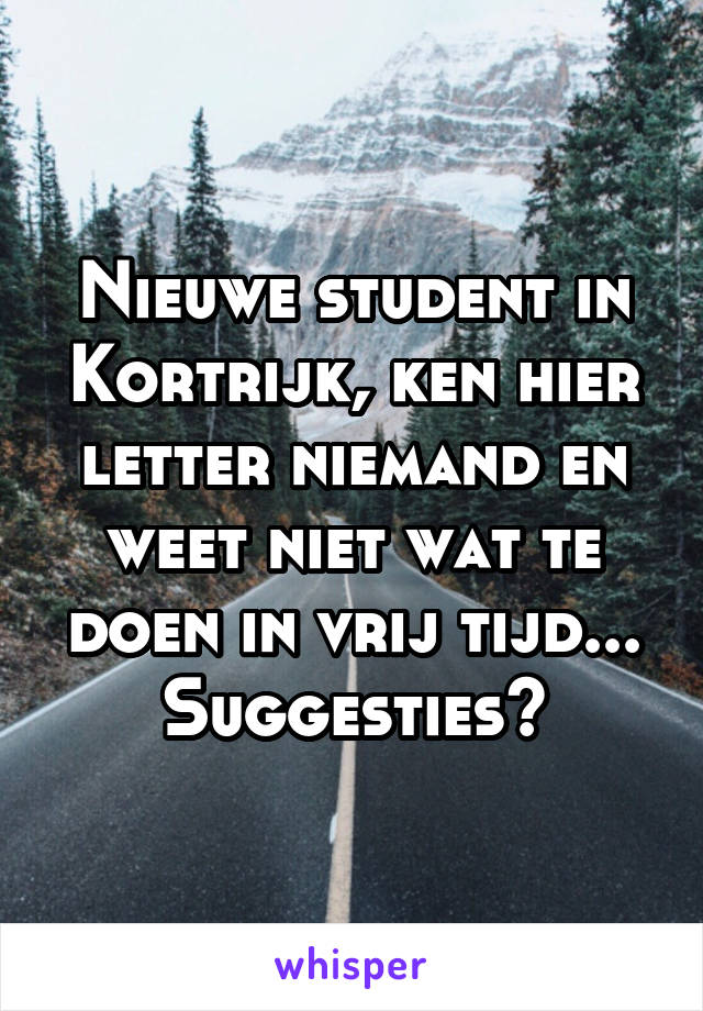 Nieuwe student in Kortrijk, ken hier letter niemand en weet niet wat te doen in vrij tijd... Suggesties?