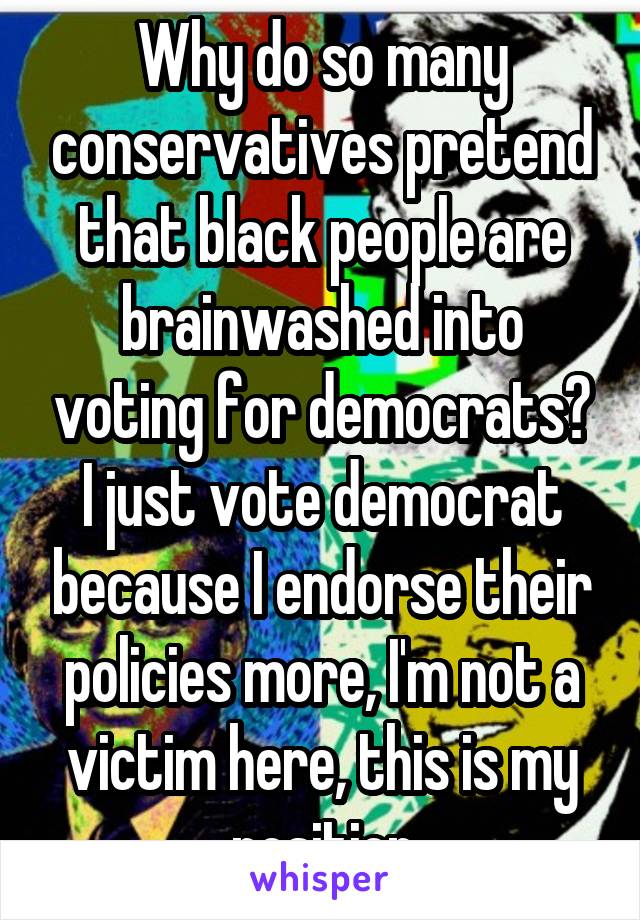 Why do so many conservatives pretend that black people are brainwashed into voting for democrats?
I just vote democrat because I endorse their policies more, I'm not a victim here, this is my position