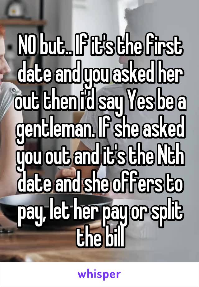 NO but.. If it's the first date and you asked her out then i'd say Yes be a gentleman. If she asked you out and it's the Nth date and she offers to pay, let her pay or split the bill