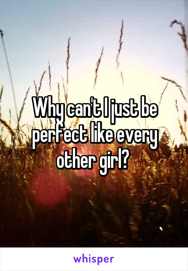 Why can't I just be perfect like every other girl? 