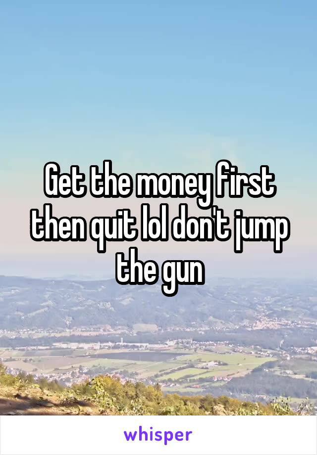 Get the money first then quit lol don't jump the gun