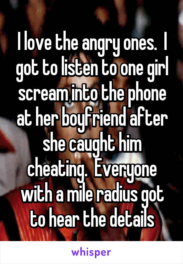 I love the angry ones.  I got to listen to one girl scream into the phone at her boyfriend after she caught him cheating.  Everyone with a mile radius got to hear the details