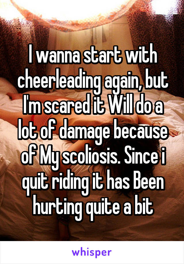 I wanna start with cheerleading again, but I'm scared it Will do a lot of damage because of My scoliosis. Since i quit riding it has Been hurting quite a bit