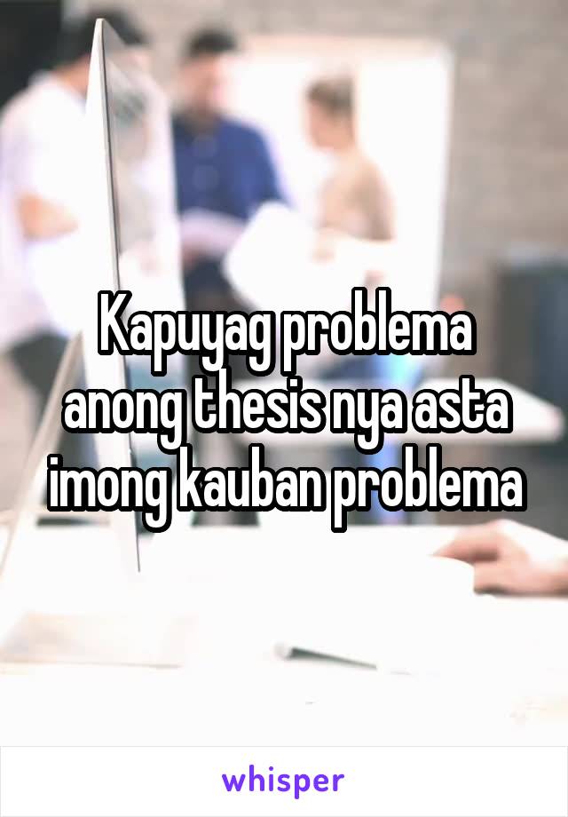 Kapuyag problema anong thesis nya asta imong kauban problema