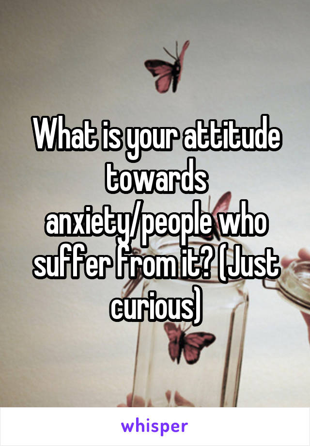 What is your attitude towards anxiety/people who suffer from it? (Just curious)