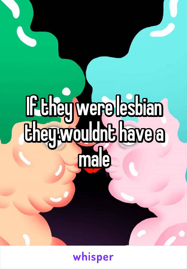 If they were lesbian they wouldnt have a male