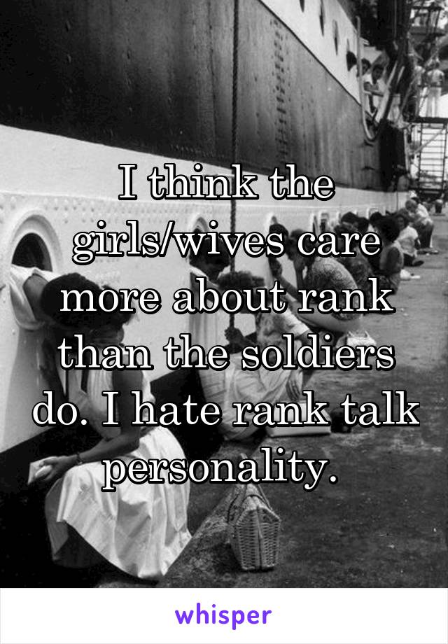 I think the girls/wives care more about rank than the soldiers do. I hate rank talk personality. 