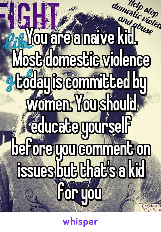 You are a naive kid. Most domestic violence today is committed by women. You should educate yourself before you comment on issues but that's a kid for you 