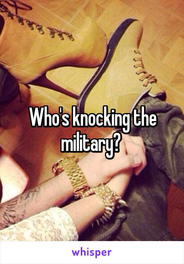 Who's knocking the military? 